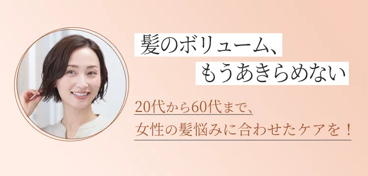 髪のボリューム、もうあきらめない 20代から60代まで、女性の髪悩みに合わせたケアを！
